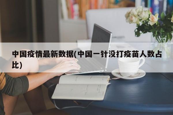 中国疫情最新数据(中国一针没打疫苗人数占比)
