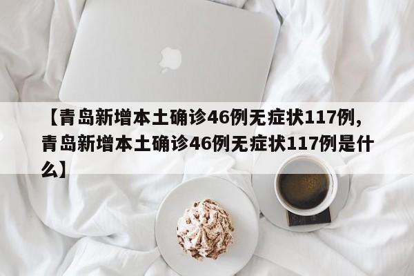 【青岛新增本土确诊46例无症状117例,青岛新增本土确诊46例无症状117例是什么】