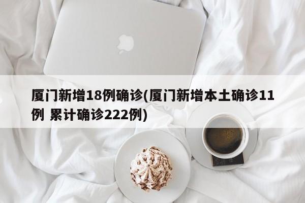 厦门新增18例确诊(厦门新增本土确诊11例 累计确诊222例)