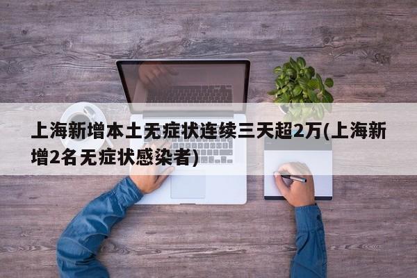 上海新增本土无症状连续三天超2万(上海新增2名无症状感染者)