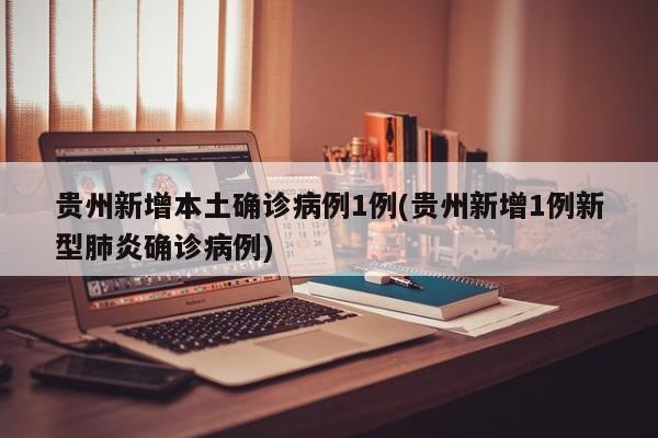 贵州新增本土确诊病例1例(贵州新增1例新型肺炎确诊病例)
