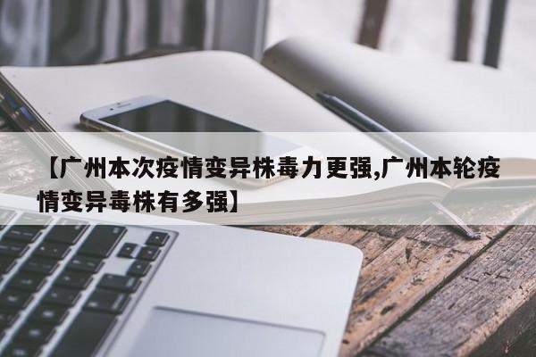 【广州本次疫情变异株毒力更强,广州本轮疫情变异毒株有多强】