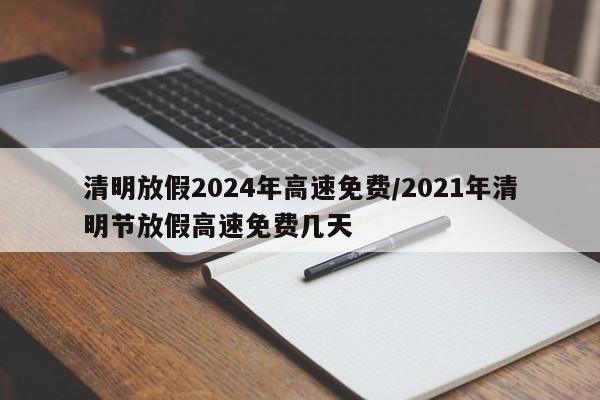 清明放假2024年高速免费/2021年清明节放假高速免费几天