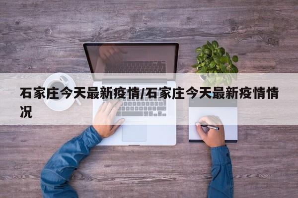 石家庄今天最新疫情/石家庄今天最新疫情情况