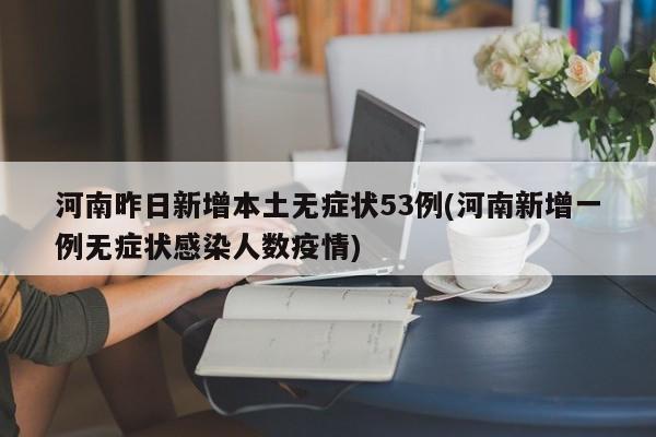 河南昨日新增本土无症状53例(河南新增一例无症状感染人数疫情)