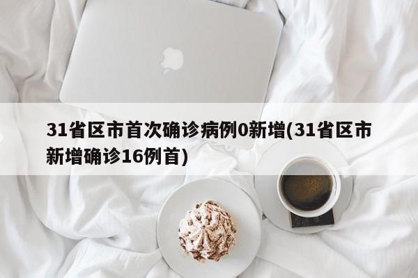 31省区市首次确诊病例0新增(31省区市新增确诊16例首)