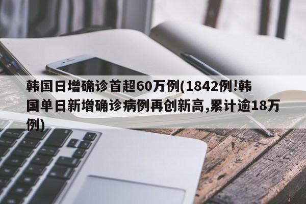 韩国日增确诊首超60万例(1842例!韩国单日新增确诊病例再创新高,累计逾18万例)