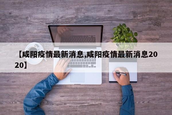 【咸阳疫情最新消息,咸阳疫情最新消息2020】