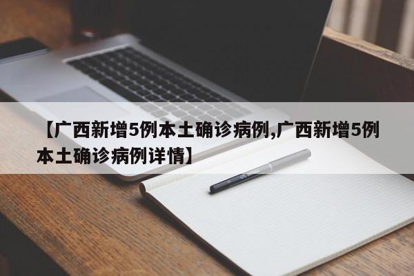 【广西新增5例本土确诊病例,广西新增5例本土确诊病例详情】