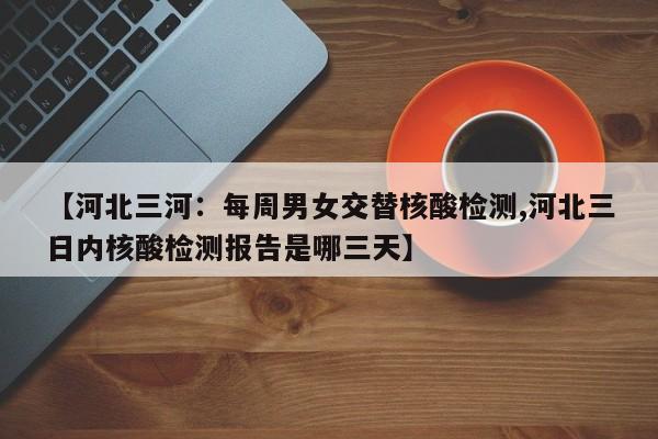 【河北三河:每周男女交替核酸检测,河北三日内核酸检测报告是哪三天】