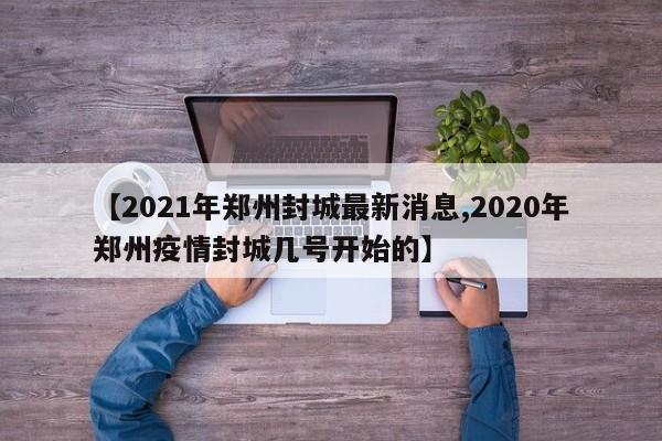 【2021年郑州封城最新消息,2020年郑州疫情封城几号开始的】