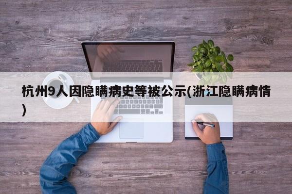 杭州9人因隐瞒病史等被公示(浙江隐瞒病情)