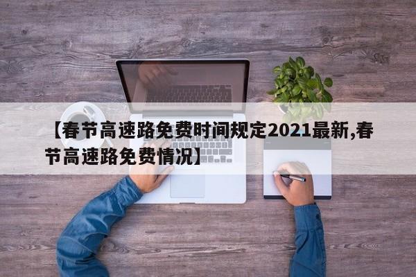 【春节高速路免费时间规定2021最新,春节高速路免费情况】