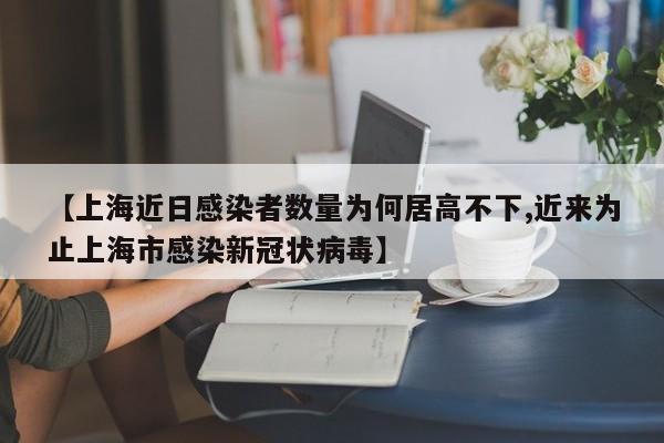 【上海近日感染者数量为何居高不下,近来为止上海市感染新冠状病毒】