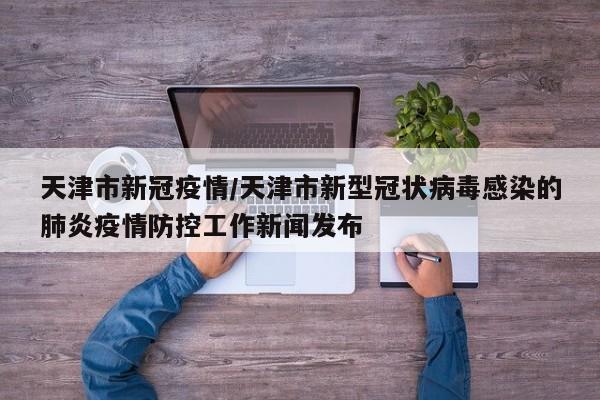 天津市新冠疫情/天津市新型冠状病毒感染的肺炎疫情防控工作新闻发布