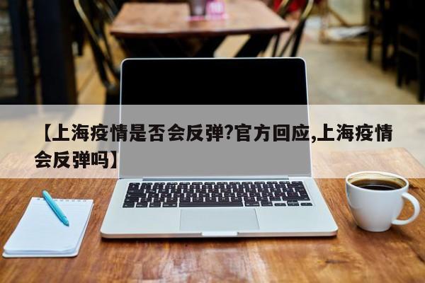【上海疫情是否会反弹?官方回应,上海疫情会反弹吗】