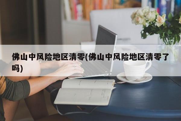 佛山中风险地区清零(佛山中风险地区清零了吗)