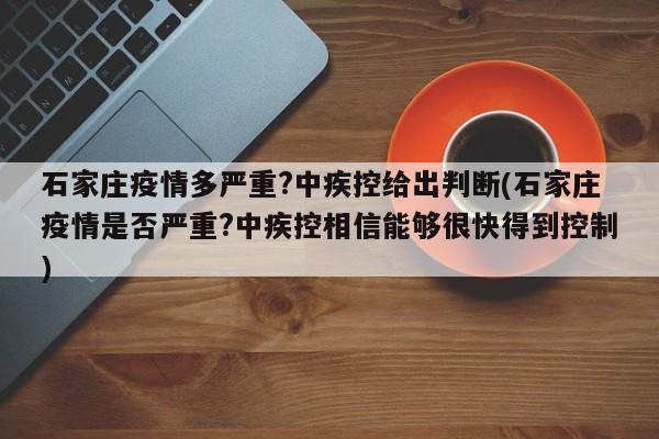 石家庄疫情多严重?中疾控给出判断(石家庄疫情是否严重?中疾控相信能够很快得到控制)