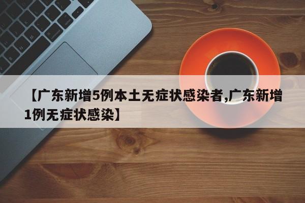 【广东新增5例本土无症状感染者,广东新增1例无症状感染】