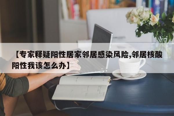 【专家释疑阳性居家邻居感染风险,邻居核酸阳性我该怎么办】