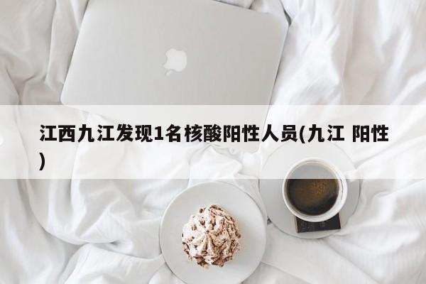 江西九江发现1名核酸阳性人员(九江 阳性)