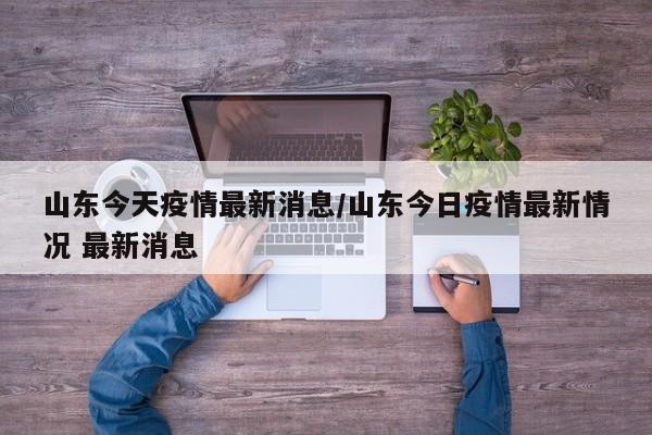 山东今天疫情最新消息/山东今日疫情最新情况 最新消息