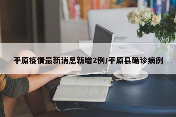 平原疫情最新消息新增2例/平原县确诊病例