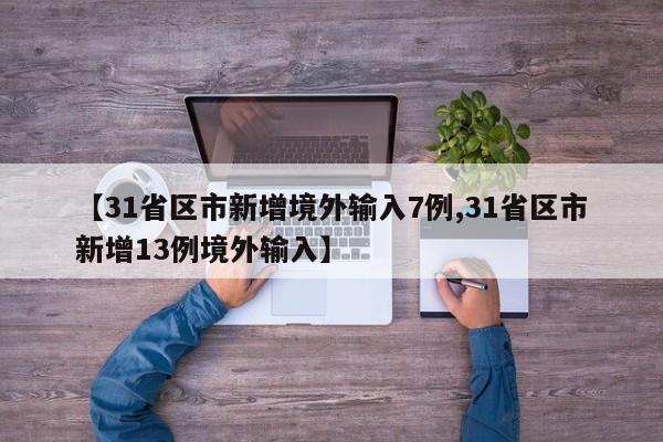 【31省区市新增境外输入7例,31省区市新增13例境外输入】