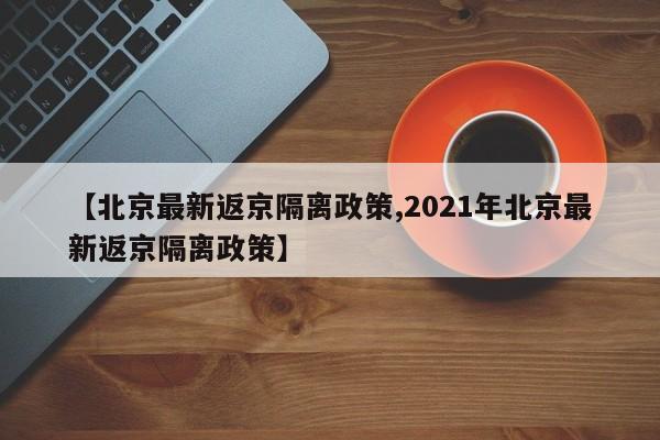 【北京最新返京隔离政策,2021年北京最新返京隔离政策】
