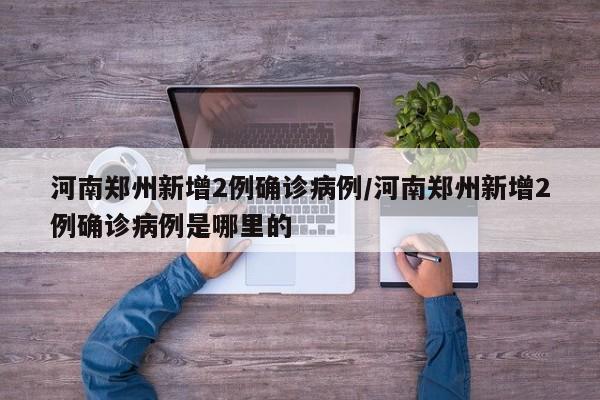 河南郑州新增2例确诊病例/河南郑州新增2例确诊病例是哪里的