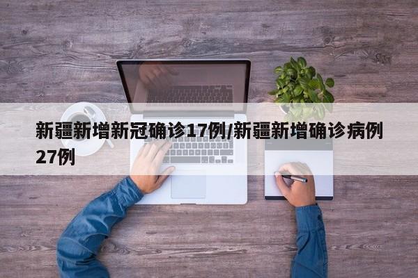 新疆新增新冠确诊17例/新疆新增确诊病例27例