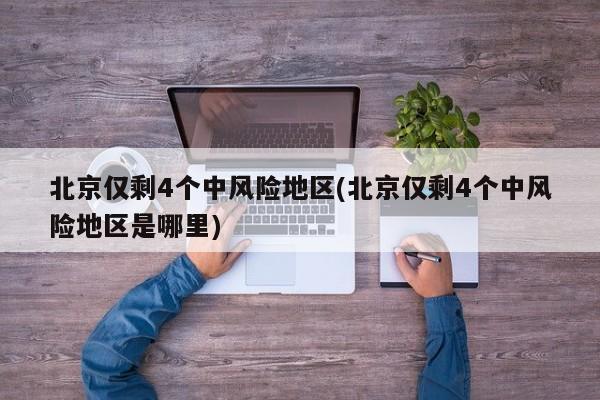 北京仅剩4个中风险地区(北京仅剩4个中风险地区是哪里)