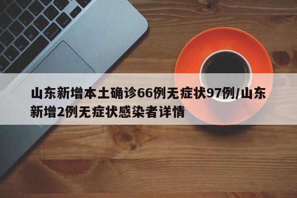 山东新增本土确诊66例无症状97例/山东新增2例无症状感染者详情