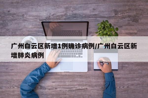 广州白云区新增1例确诊病例/广州白云区新增肺炎病例