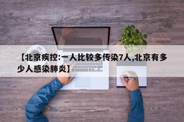 【北京疾控:一人比较多传染7人,北京有多少人感染肺炎】