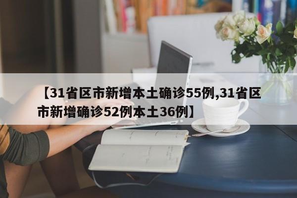 【31省区市新增本土确诊55例,31省区市新增确诊52例本土36例】