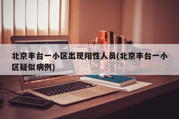 北京丰台一小区出现阳性人员(北京丰台一小区疑似病例)