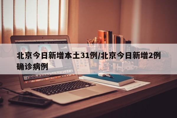 北京今日新增本土31例/北京今日新增2例确诊病例