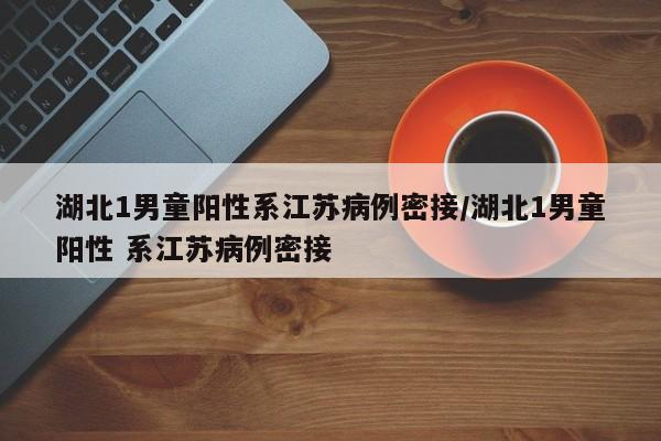 湖北1男童阳性系江苏病例密接/湖北1男童阳性 系江苏病例密接