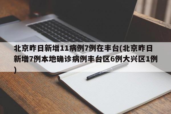 北京昨日新增11病例7例在丰台(北京昨日新增7例本地确诊病例丰台区6例大兴区1例)