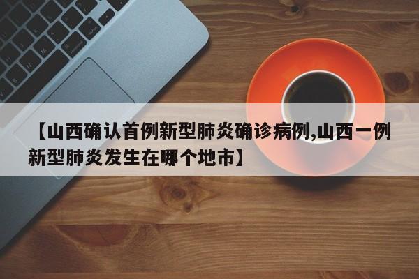 【山西确认首例新型肺炎确诊病例,山西一例新型肺炎发生在哪个地市】