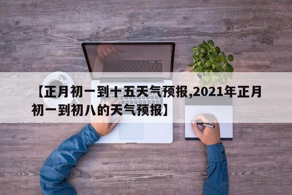【正月初一到十五天气预报,2021年正月初一到初八的天气预报】