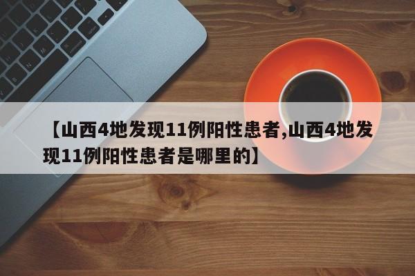 【山西4地发现11例阳性患者,山西4地发现11例阳性患者是哪里的】