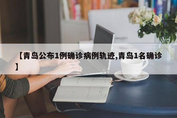 【青岛公布1例确诊病例轨迹,青岛1名确诊】