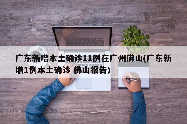广东新增本土确诊11例在广州佛山(广东新增1例本土确诊 佛山报告)