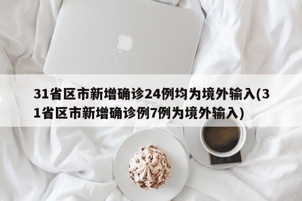 31省区市新增确诊24例均为境外输入(31省区市新增确诊例7例为境外输入)