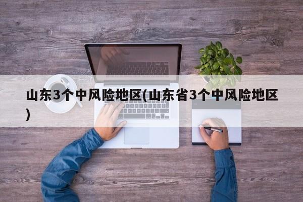 山东3个中风险地区(山东省3个中风险地区)