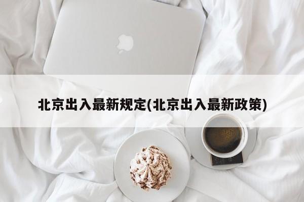 北京出入最新规定(北京出入最新政策)