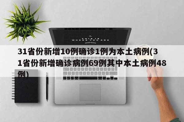 31省份新增10例确诊1例为本土病例(31省份新增确诊病例69例其中本土病例48例)