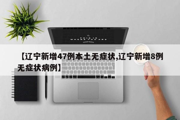 【辽宁新增47例本土无症状,辽宁新增8例无症状病例】